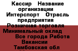 Кассир › Название организации ­ Интерспорт › Отрасль предприятия ­ Розничная торговля › Минимальный оклад ­ 15 000 - Все города Работа » Вакансии   . Тамбовская обл.,Моршанск г.